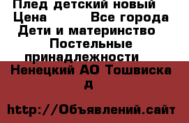 Плед детский новый  › Цена ­ 600 - Все города Дети и материнство » Постельные принадлежности   . Ненецкий АО,Тошвиска д.